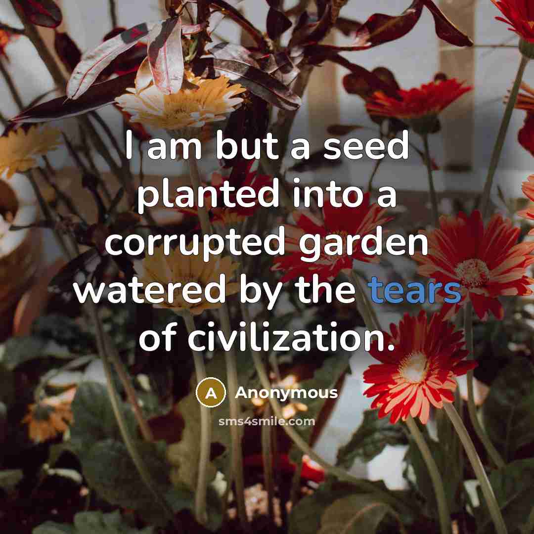 “I am but a seed planted into a corrupted garden watered by the tears of civilization.” quote by Anonymous