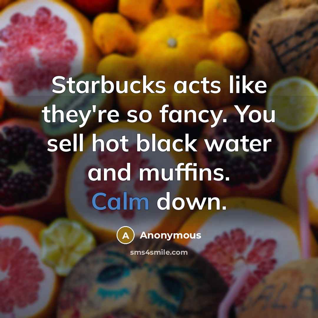 “Starbucks acts like they're so fancy. You sell hot black water and muffins. Calm down.” quote by Anonymous