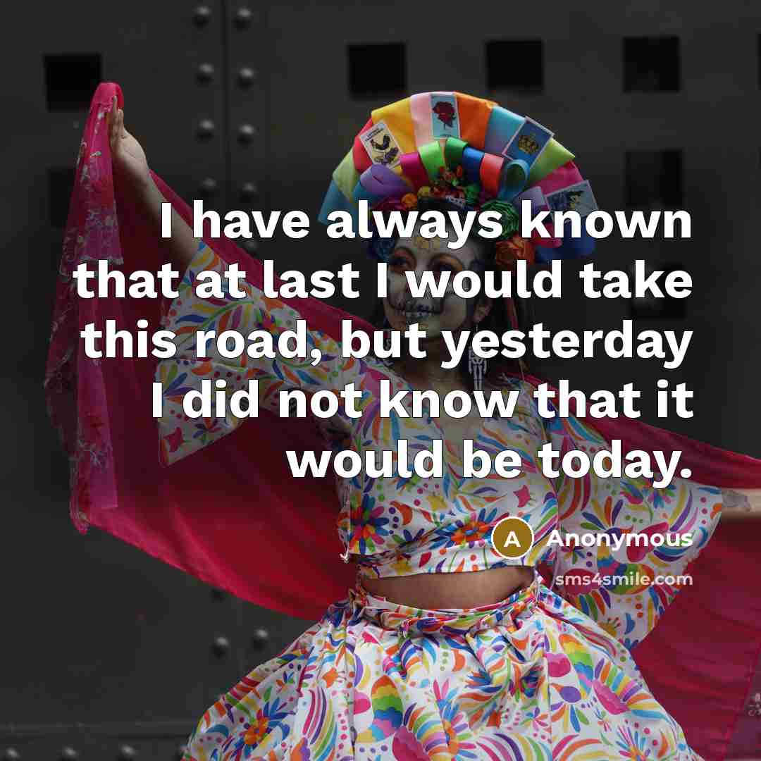 “I have always known that at last I would take this road, but yesterday I did not know that it would be today.” quote by Anonymous