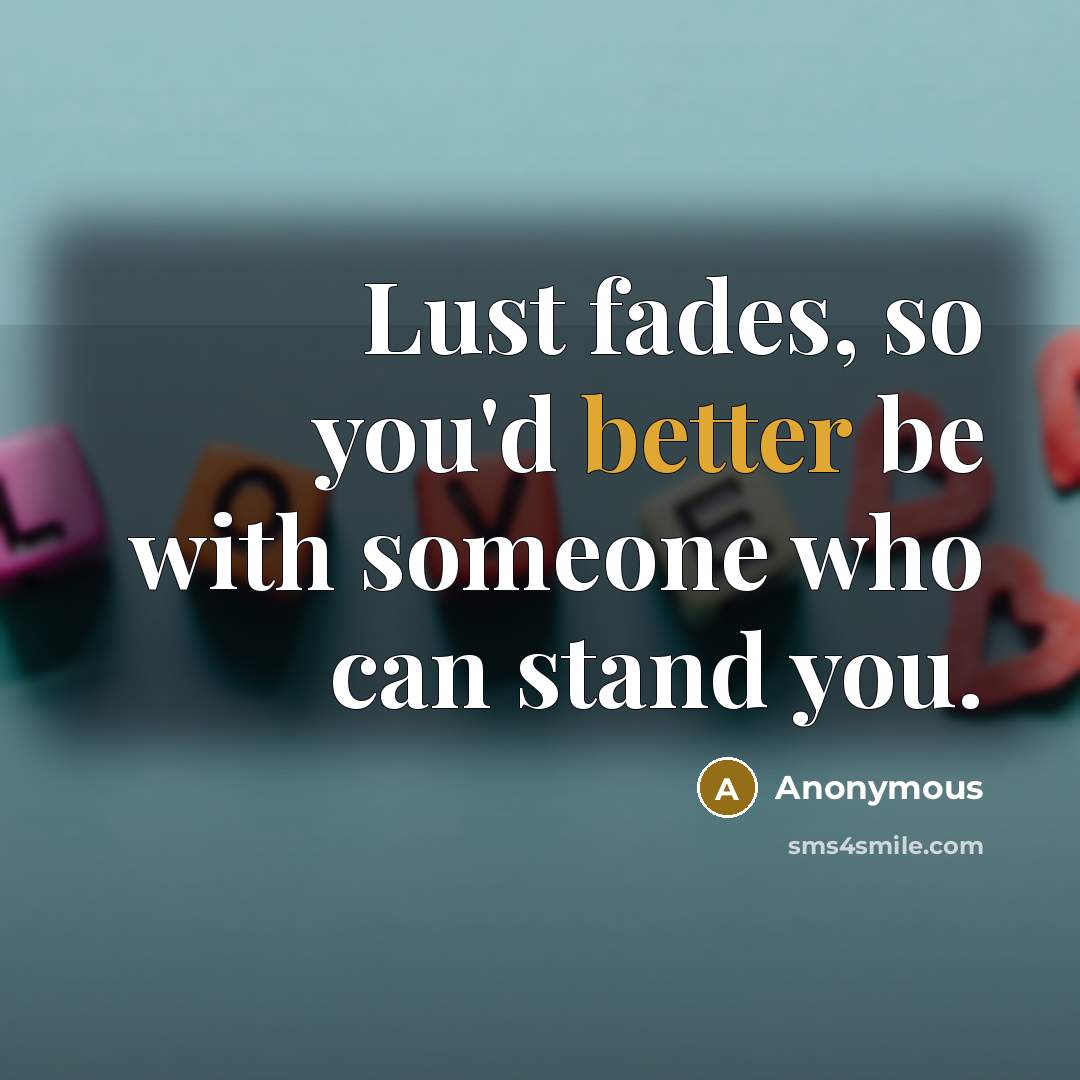 “Lust fades, so you'd better be with someone who can stand you.” quote by Anonymous