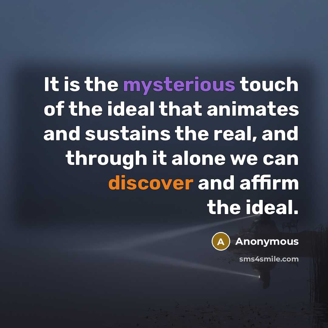 “It is the mysterious touch of the ideal that animates and sustains the real, and through it alone we can discover and affirm the ideal.” quote by Anonymous