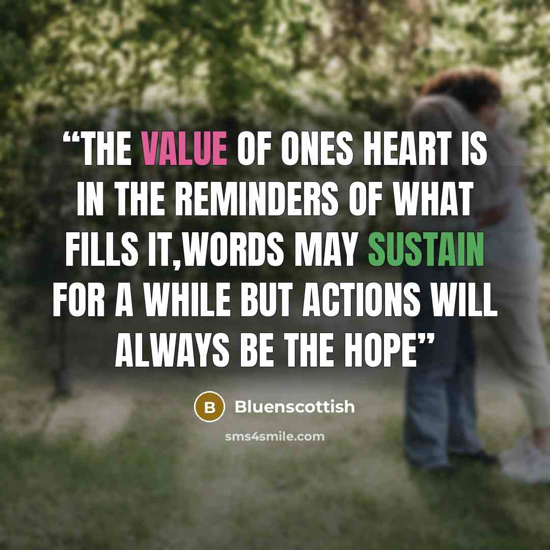 “The value of ones heart is in the reminders of what fills it,words may sustain for a while but actions will always be the hope” quote by Bluenscottish