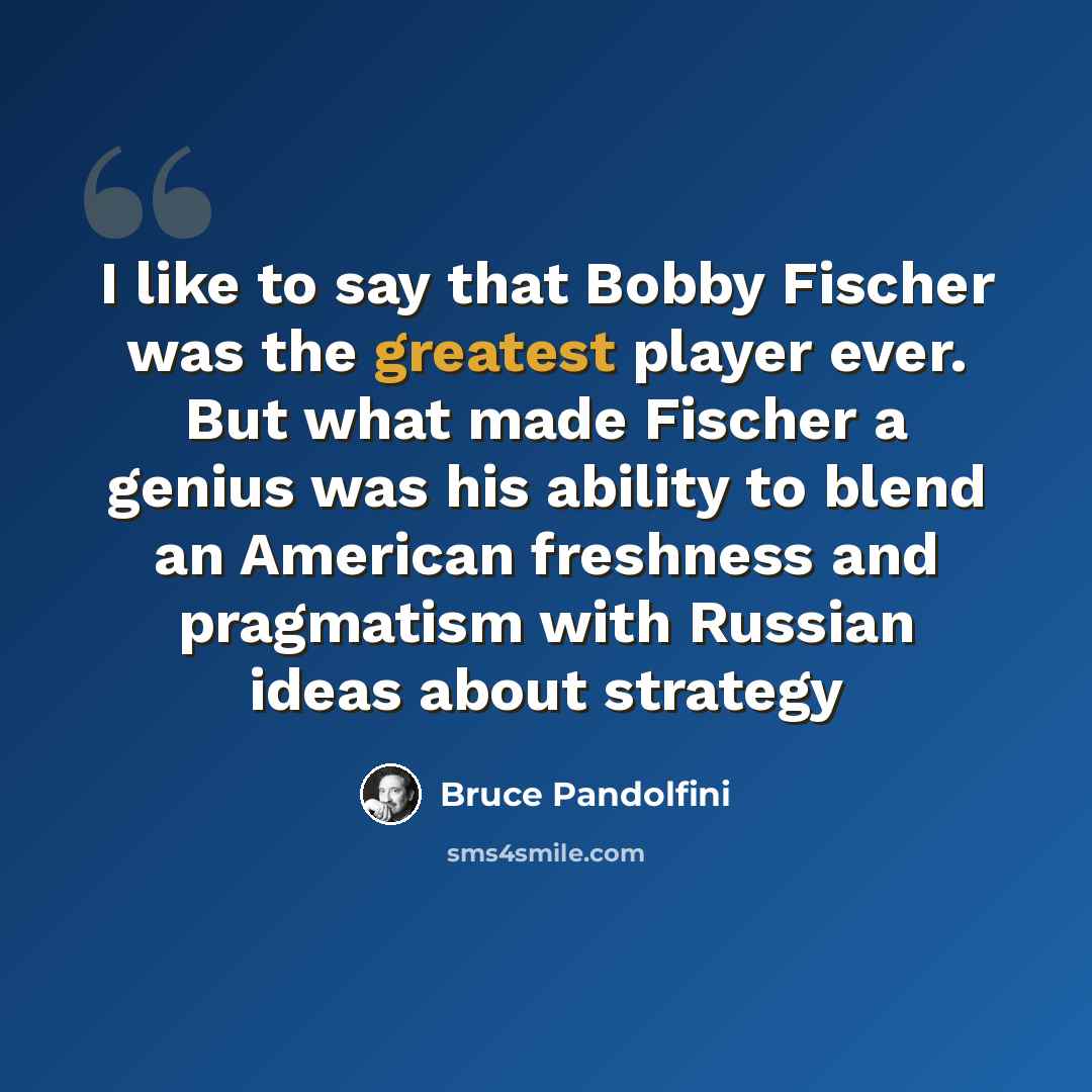“I like to say that Bobby Fischer was the greatest player ever. But what made Fischer a genius was his ability to blend an American freshness and pragmatism with Russian ideas about strategy” quote by Bruce Pandolfini