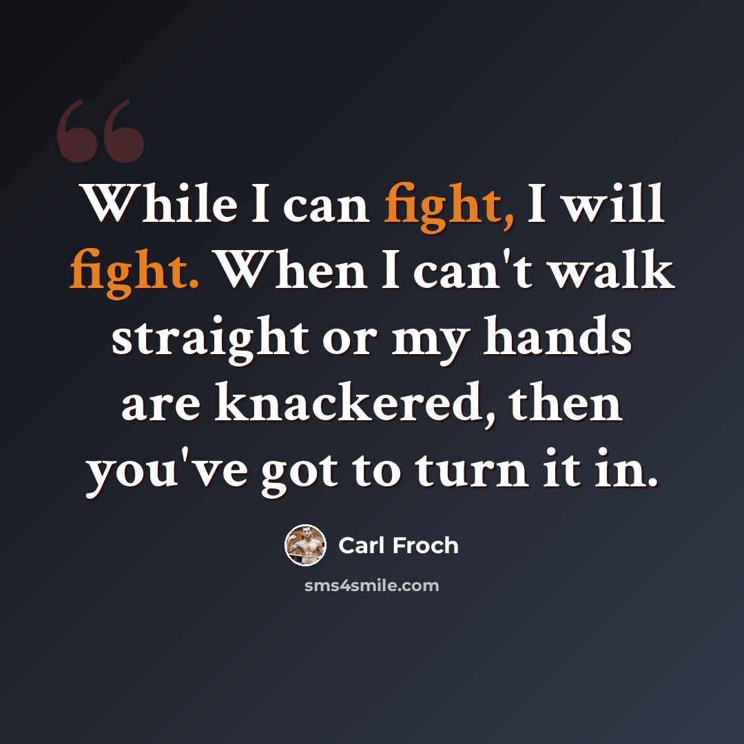 “While I can fight, I will fight. When I can't walk straight or my hands are knackered, then you've got to turn it in.” quote by Carl Froch