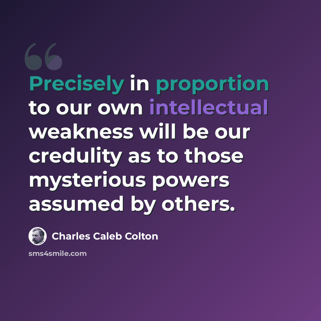 “Precisely in proportion to our own intellectual weakness will be our credulity as to those mysterious powers assumed by others.” quote by Charles Caleb Colton