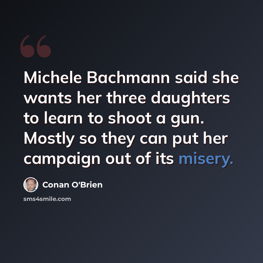 “Michele Bachmann said she wants her three daughters to learn to shoot a gun. Mostly so they can put her campaign out of its misery.” quote by Conan O'Brien