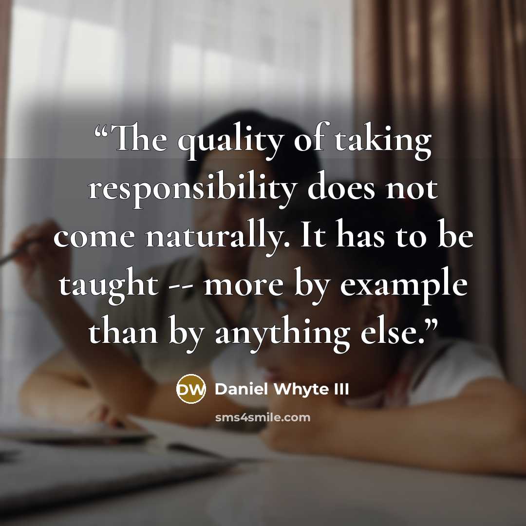 “The quality of taking responsibility does not come naturally. It has to be taught -- more by example than by anything else.” quote by Daniel Whyte III