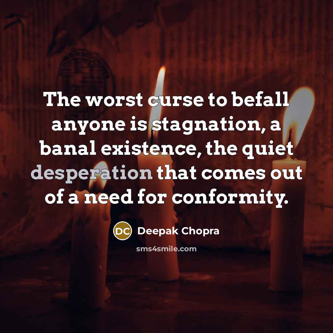 “The worst curse to befall anyone is stagnation, a banal existence, the quiet desperation that comes out of a need for conformity.” quote by Deepak Chopra