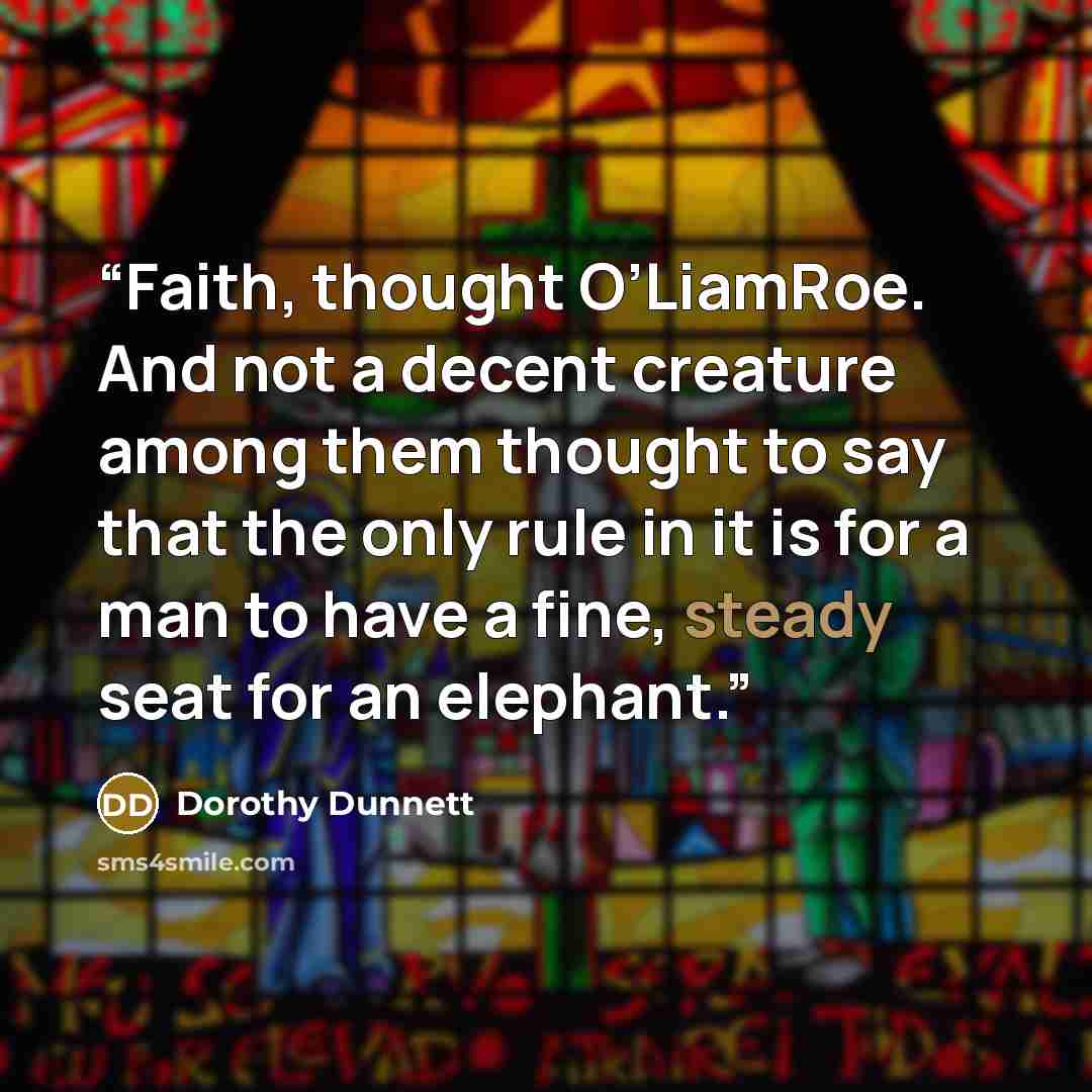 “Faith, thought O’LiamRoe. And not a decent creature among them thought to say that the only rule in it is for a man to have a fine, steady seat for an elephant.” quote by Dorothy Dunnett