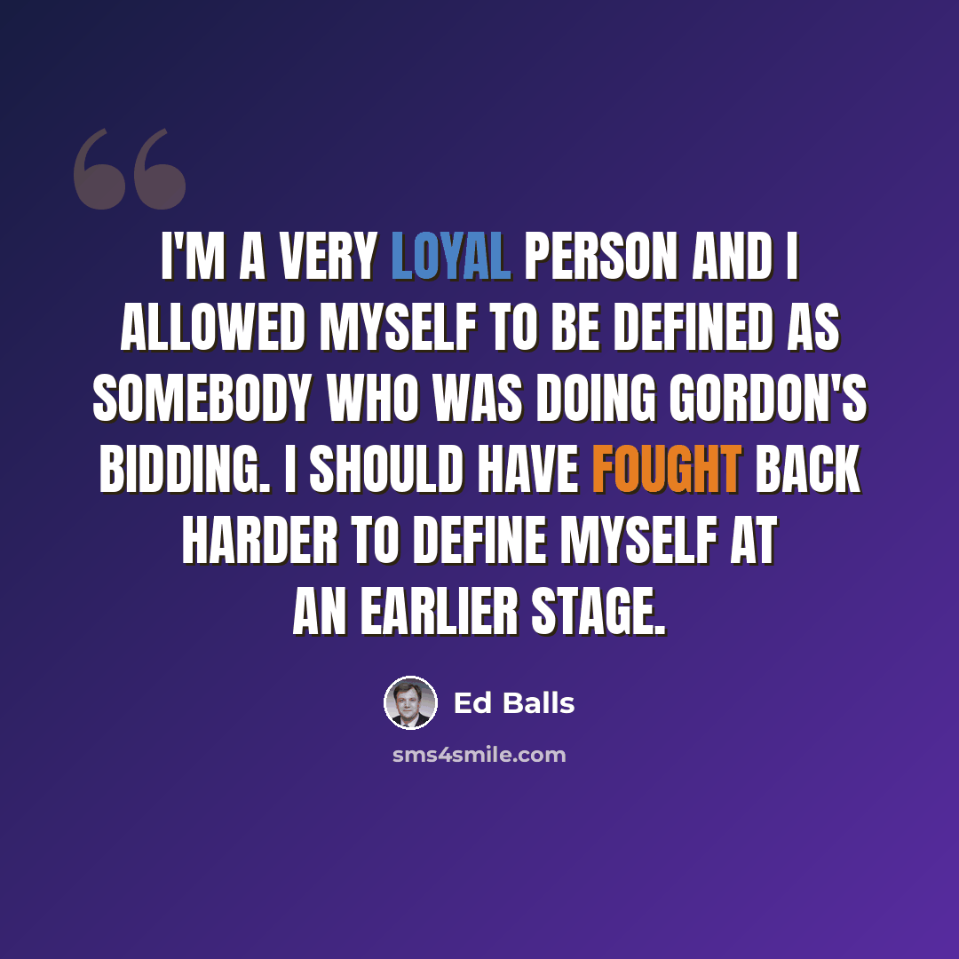 “I'm a very loyal person and I allowed myself to be defined as somebody who was doing Gordon's bidding. I should have fought back harder to define myself at an earlier stage.” quote by Ed Balls