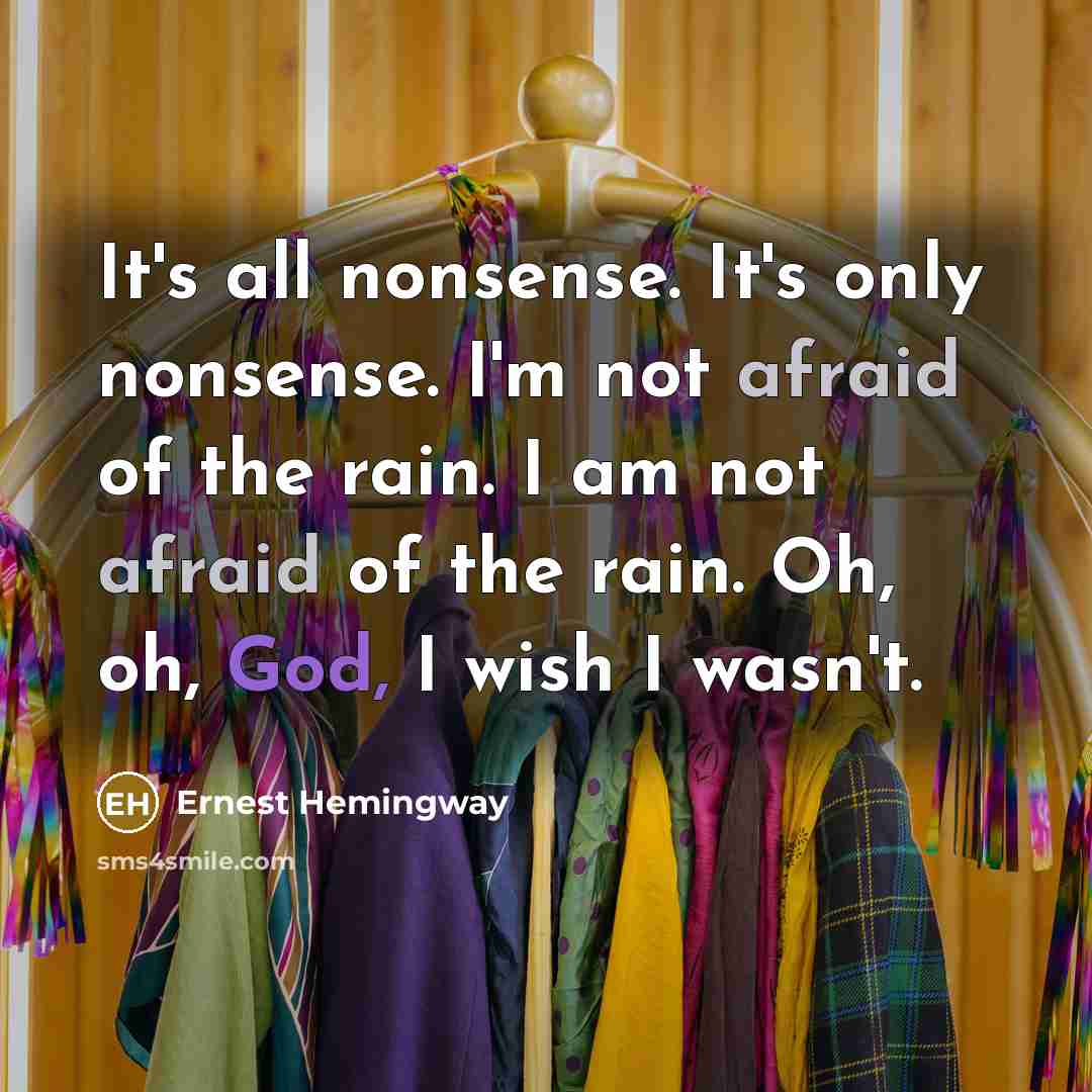 “It's all nonsense. It's only nonsense. I'm not afraid of the rain. I am not afraid of the rain. Oh, oh, God, I wish I wasn't.” quote by Ernest Hemingway