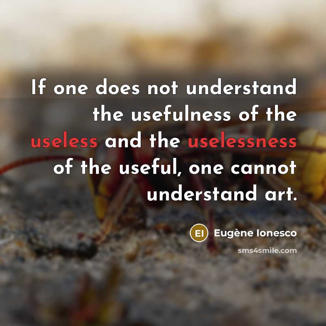 “If one does not understand the usefulness of the useless and the uselessness of the useful, one cannot understand art.” quote by Eugene Ionesco