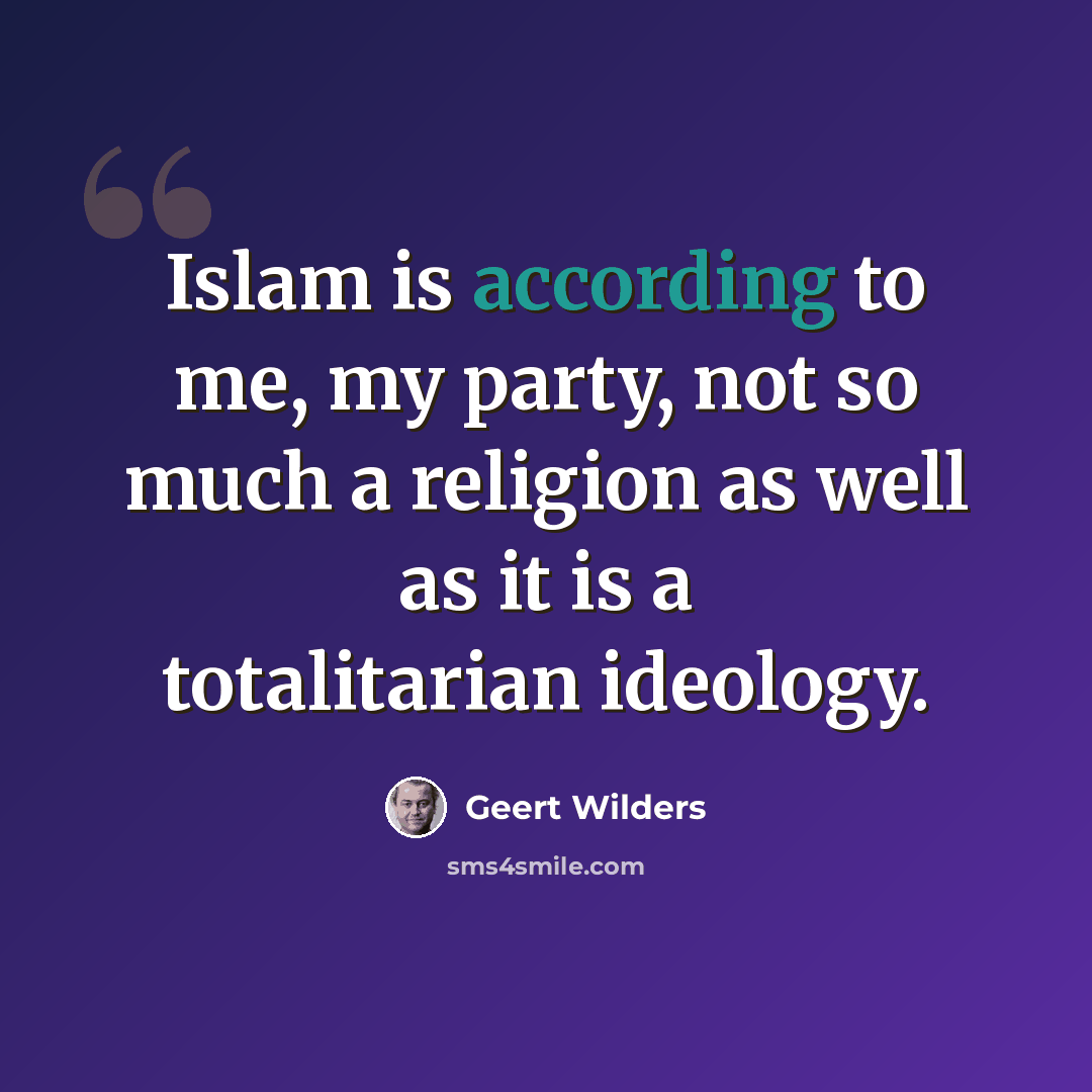 “Islam is according to me, my party, not so much a religion as well as it is a totalitarian ideology.” quote by Geert Wilders