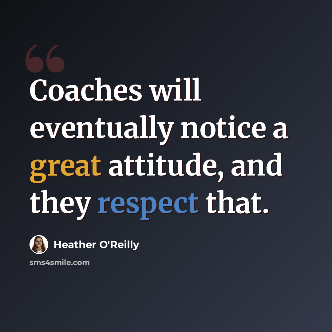 “Coaches will eventually notice a great attitude, and they respect that.” quote by Heather O'Reilly