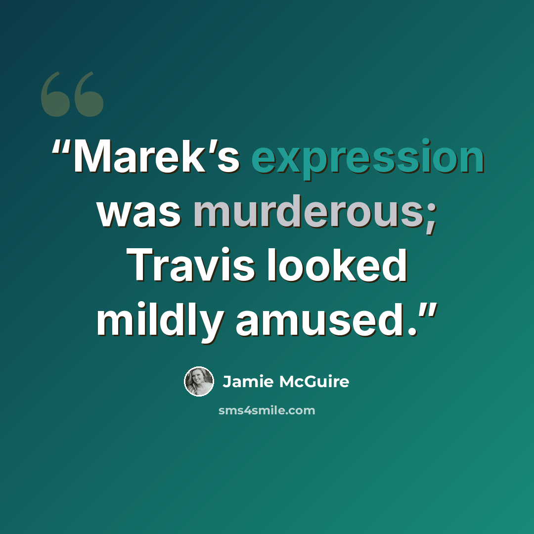 “Marek’s expression was murderous; Travis looked mildly amused.” quote by Jamie McGuire