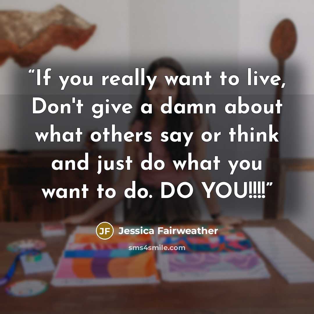 “If you really want to live, Don't give a damn about what others say or think and just do what you want to do. DO YOU!!!!” quote by Jessica Fairweather