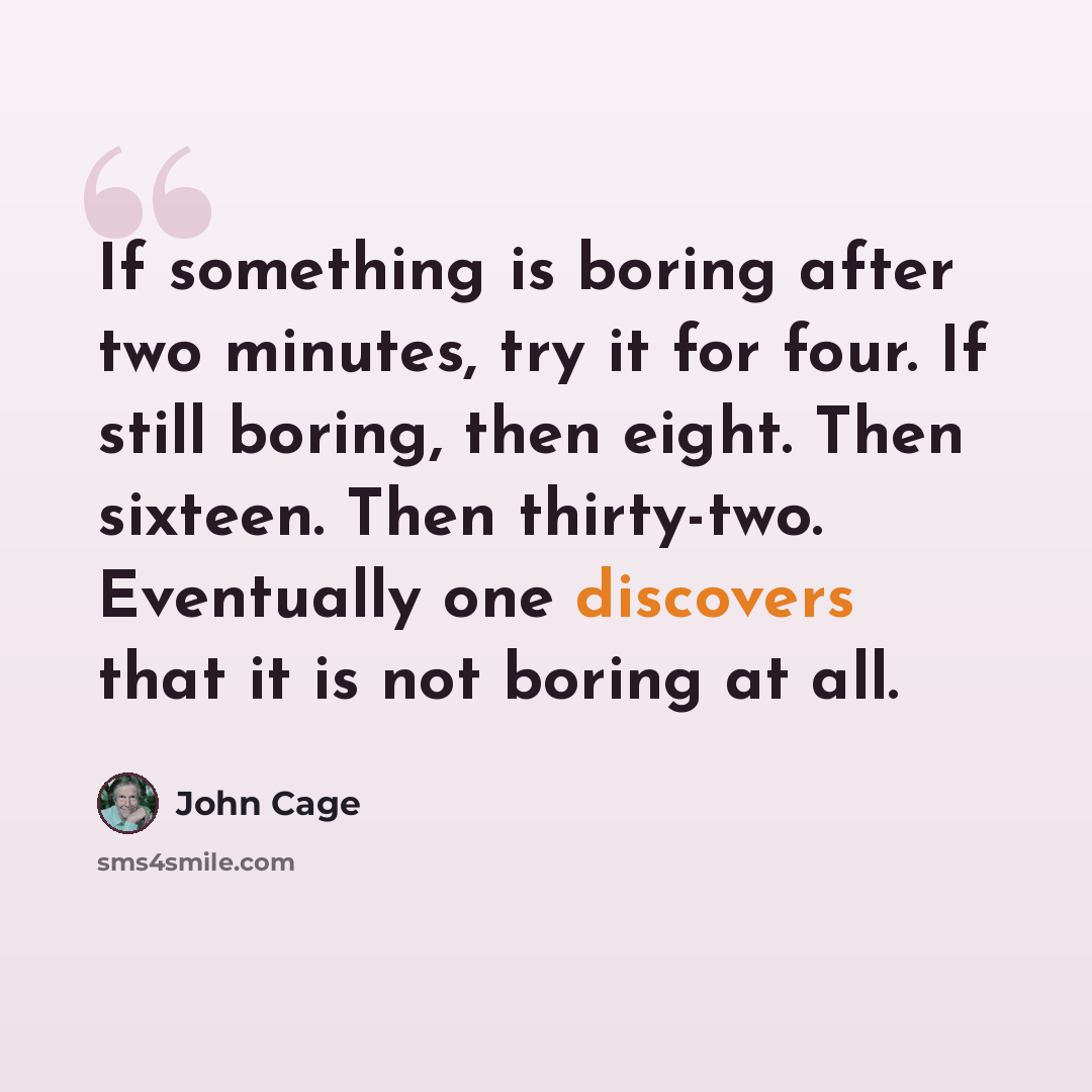 “If something is boring after two minutes, try it for four. If still boring, then eight. Then sixteen. Then thirty-two. Eventually one discovers that it is not boring at all.” quote by John Cage