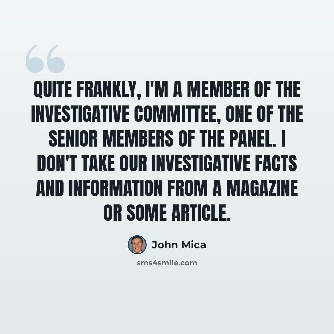 “Quite frankly, I'm a member of the investigative committee, one of the senior members of the panel. I don't take our investigative facts and information from a magazine or some article.” quote by John Mica