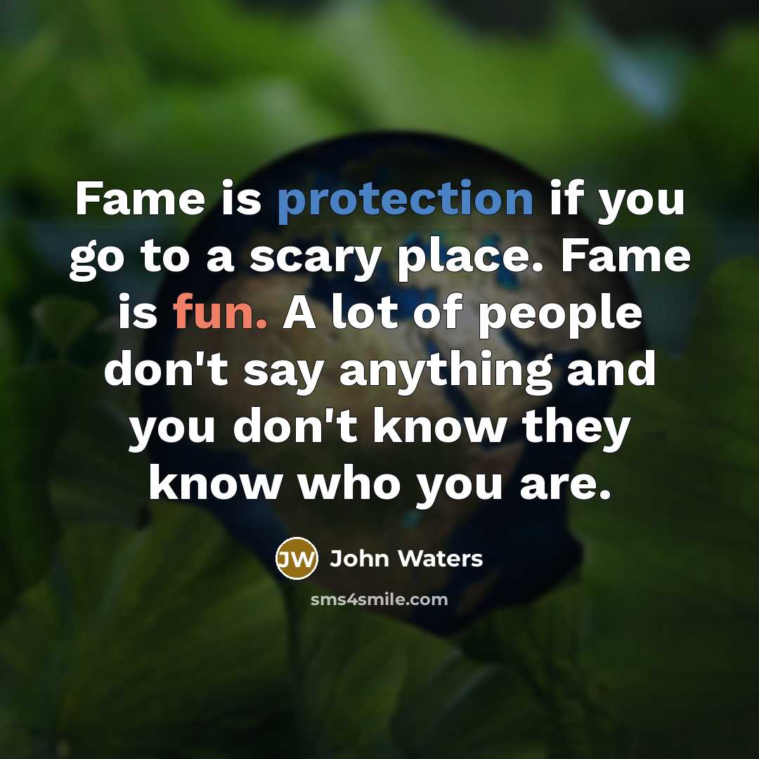 “Fame is protection if you go to a scary place. Fame is fun. A lot of people don't say anything and you don't know they know who you are.” quote by John Waters