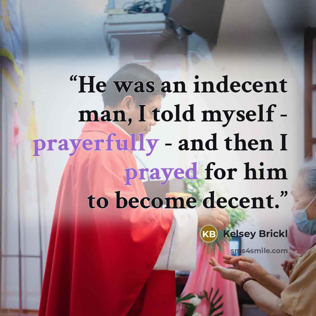 “He was an indecent man, I told myself - prayerfully - and then I prayed for him to become decent.” quote by Kelsey Brickl