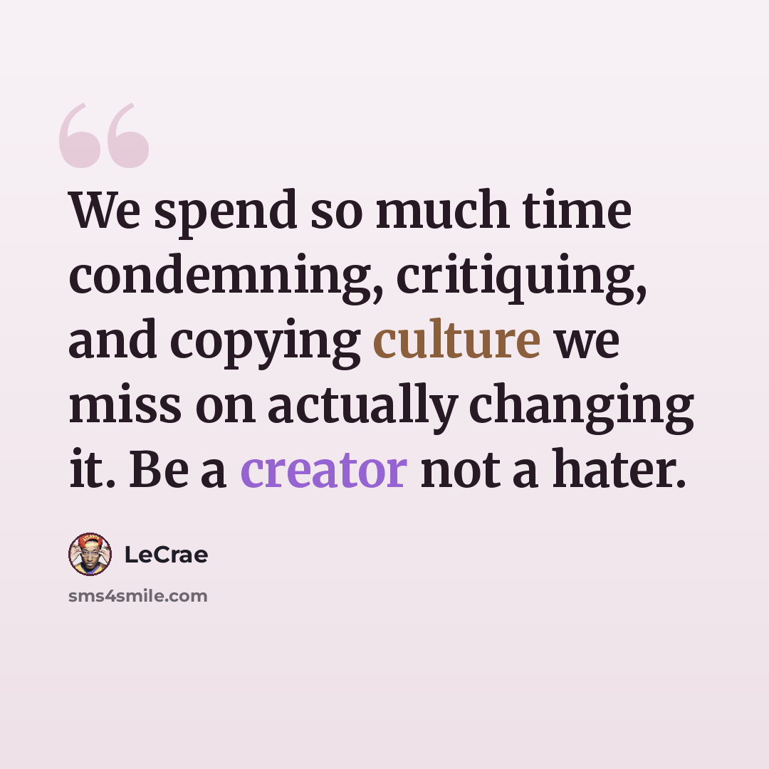 “We spend so much time condemning, critiquing, and copying culture we miss on actually changing it. Be a creator not a hater.” quote by LeCrae