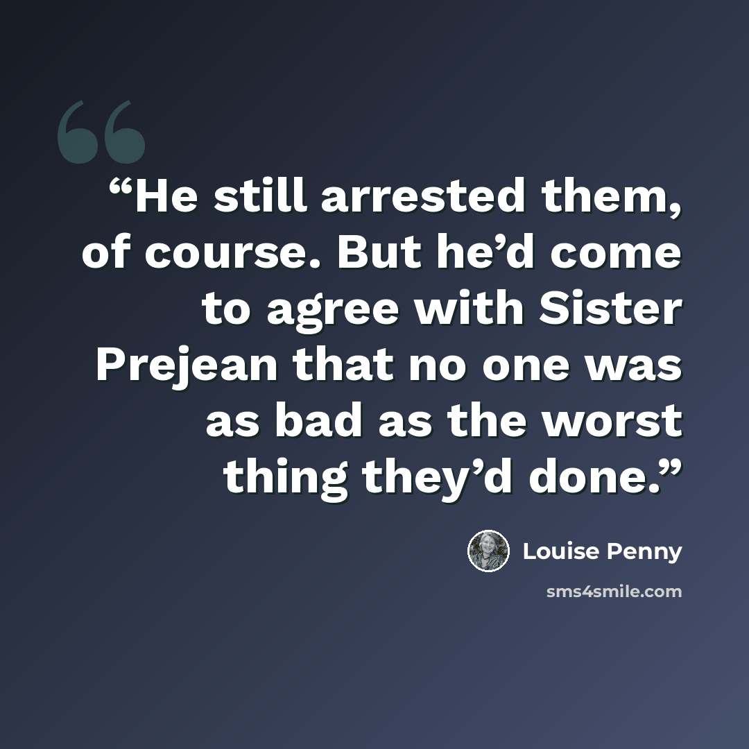 “He still arrested them, of course. But he’d come to agree with Sister Prejean that no one was as bad as the worst thing they’d done.” quote by Louise Penny