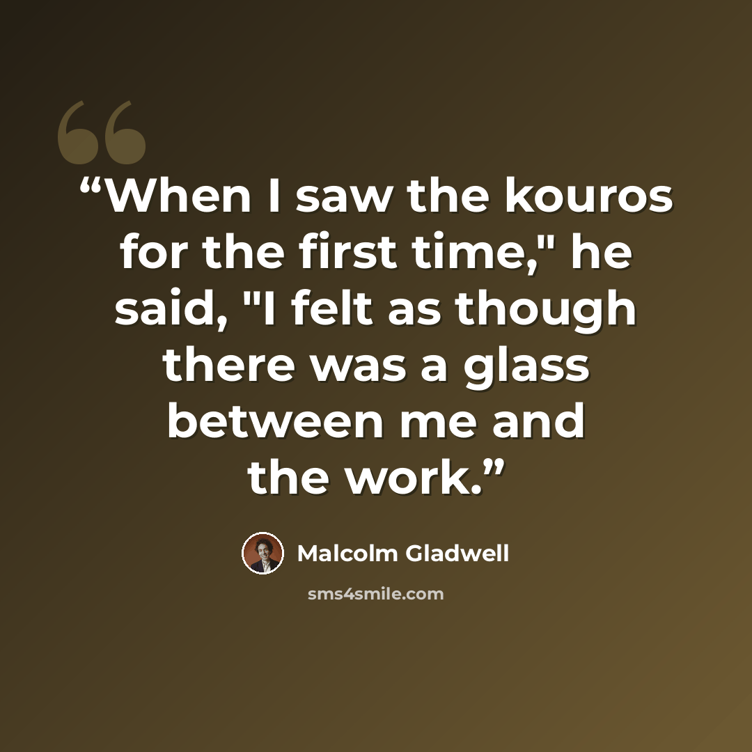 “When I saw the kouros for the first time," he said, "I felt as though there was a glass between me and the work.” quote by Malcolm Gladwell