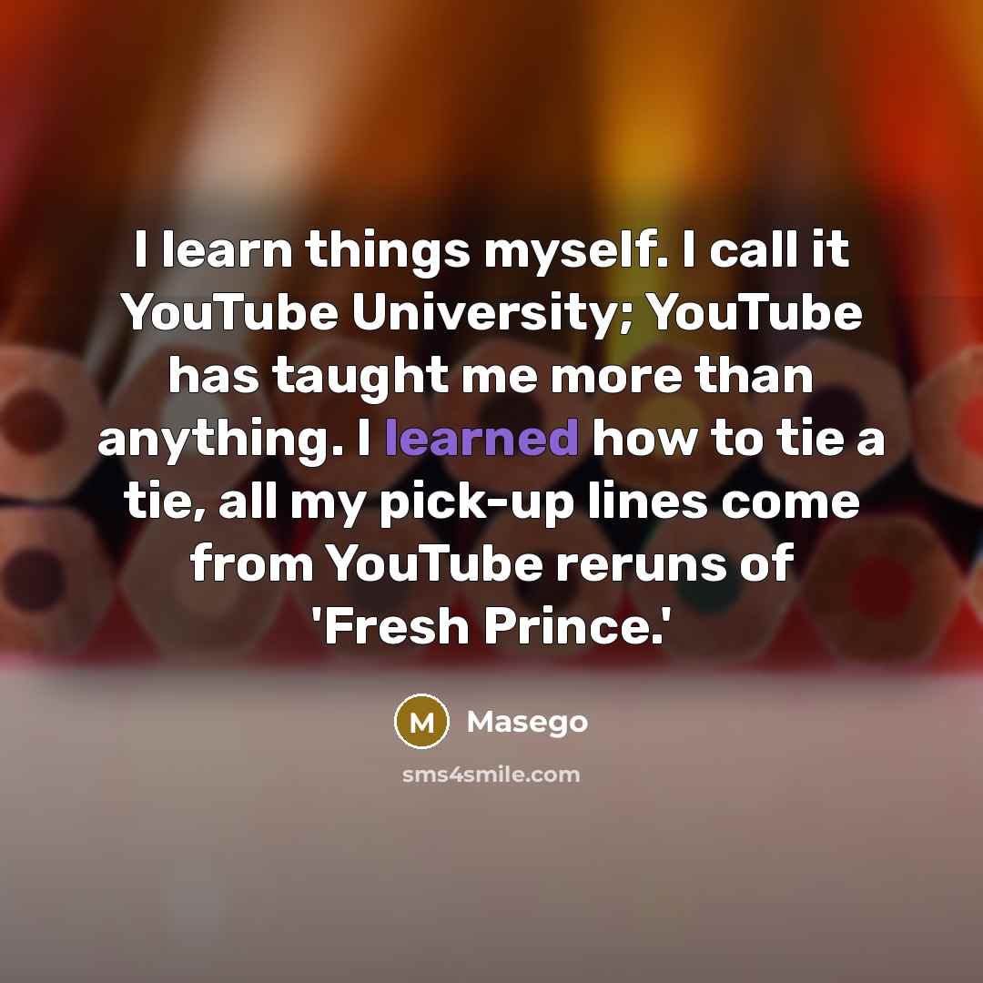 “I learn things myself. I call it YouTube University; YouTube has taught me more than anything. I learned how to tie a tie, all my pick-up lines come from YouTube reruns of 'Fresh Prince.'” quote by Masego