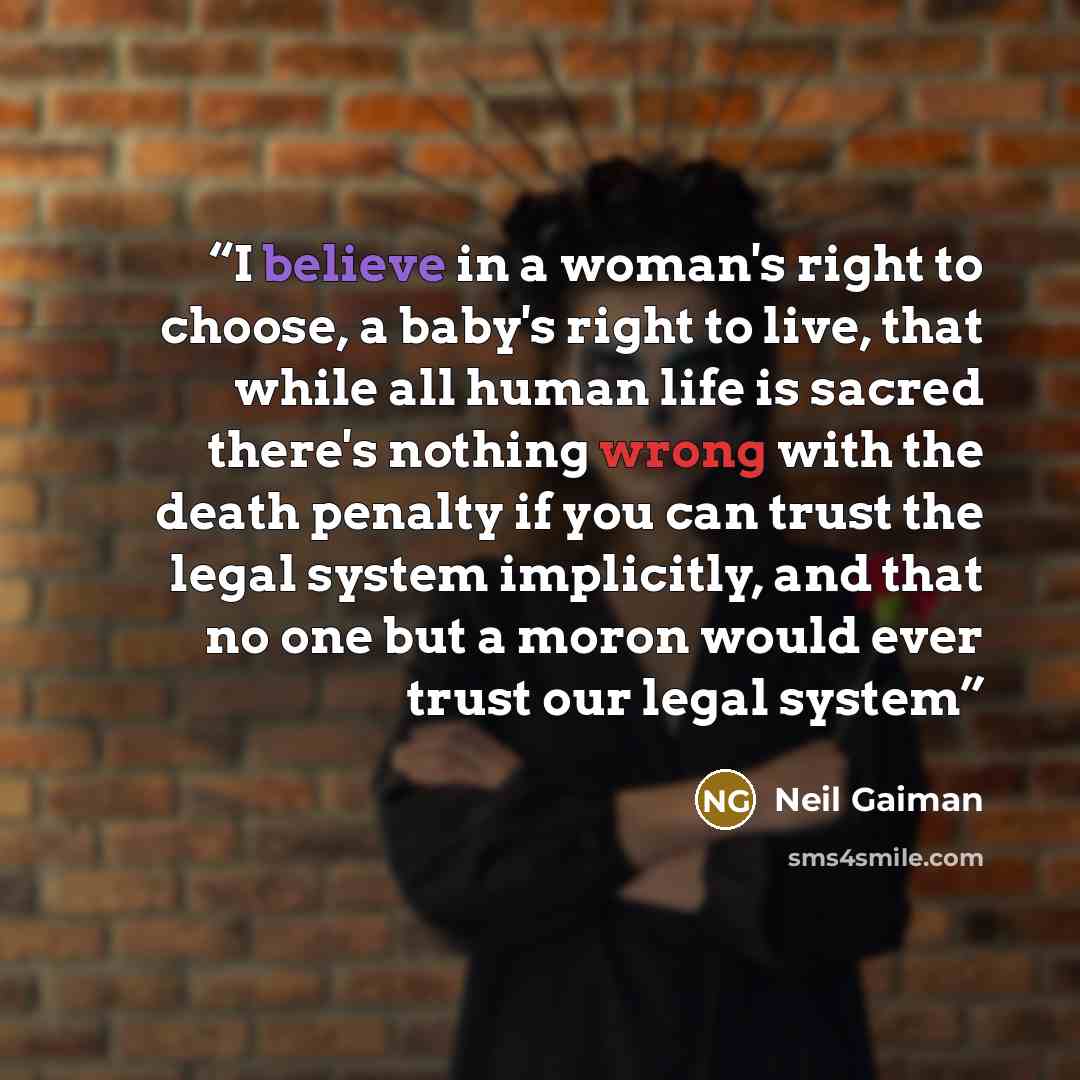 “I believe in a woman's right to choose, a baby's right to live, that while all human life is sacred there's nothing wrong with the death penalty if you can trust the legal system implicitly, and that no one but a moron would ever trust our legal system” quote by Neil Gaiman