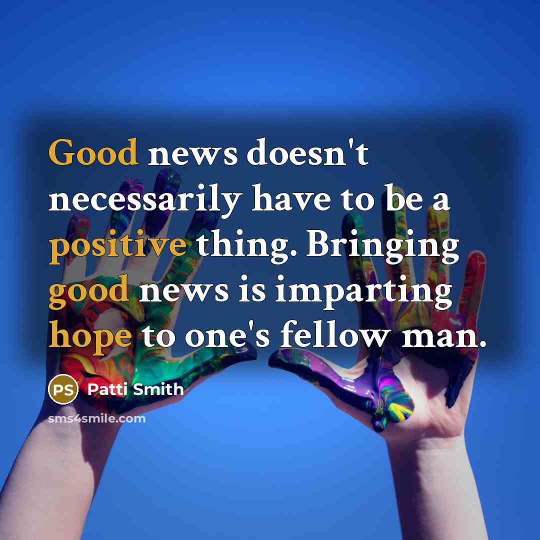 “Good news doesn't necessarily have to be a positive thing. Bringing good news is imparting hope to one's fellow man.” quote by Patti Smith
