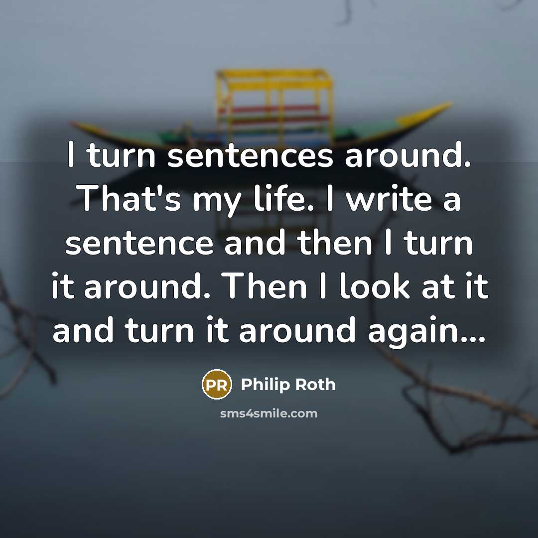 “I turn sentences around. That's my life. I write a sentence and then I turn it around. Then I look at it and turn it around again...” quote by Philip Roth