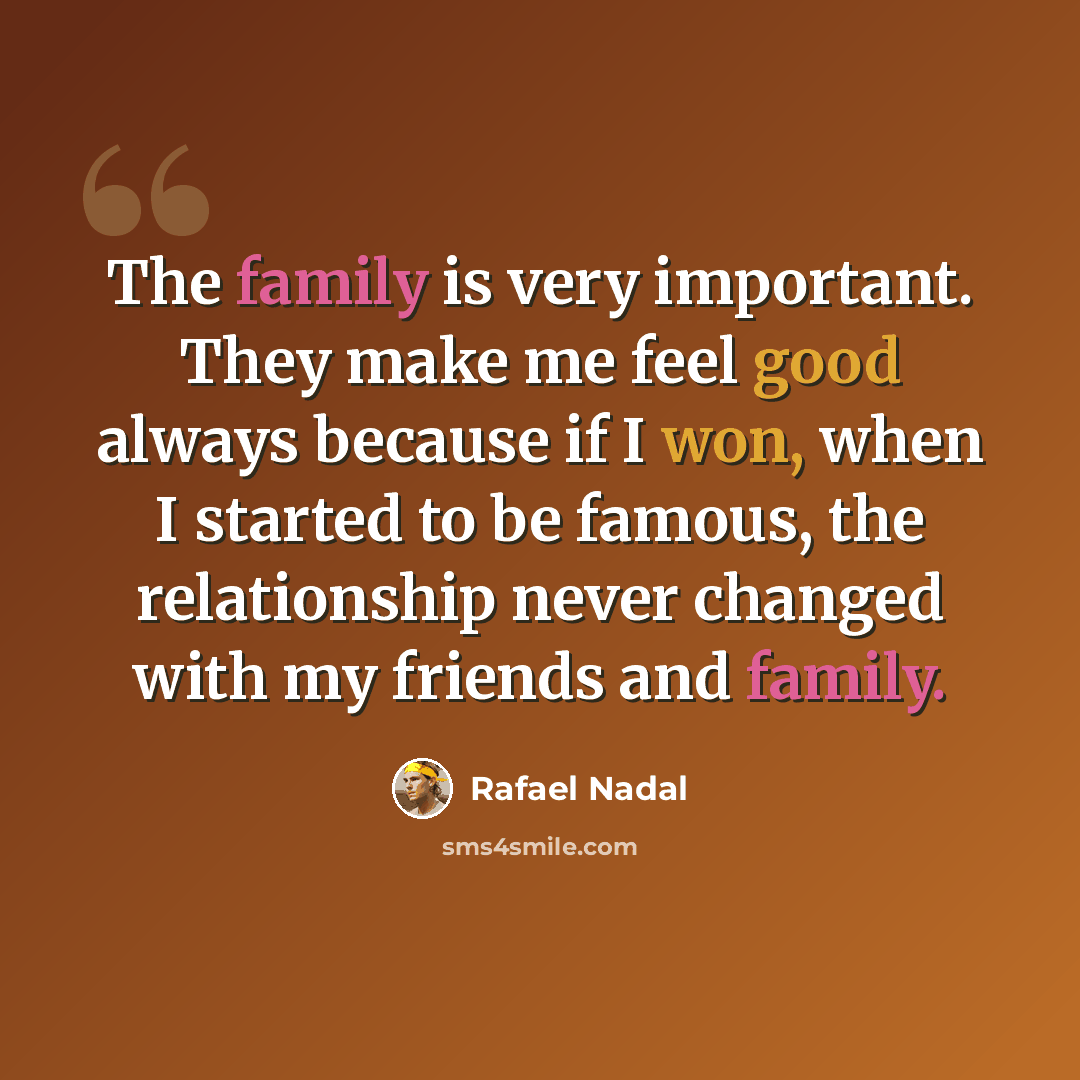 “The family is very important. They make me feel good always because if I won, when I started to be famous, the relationship never changed with my friends and family.” quote by Rafael Nadal