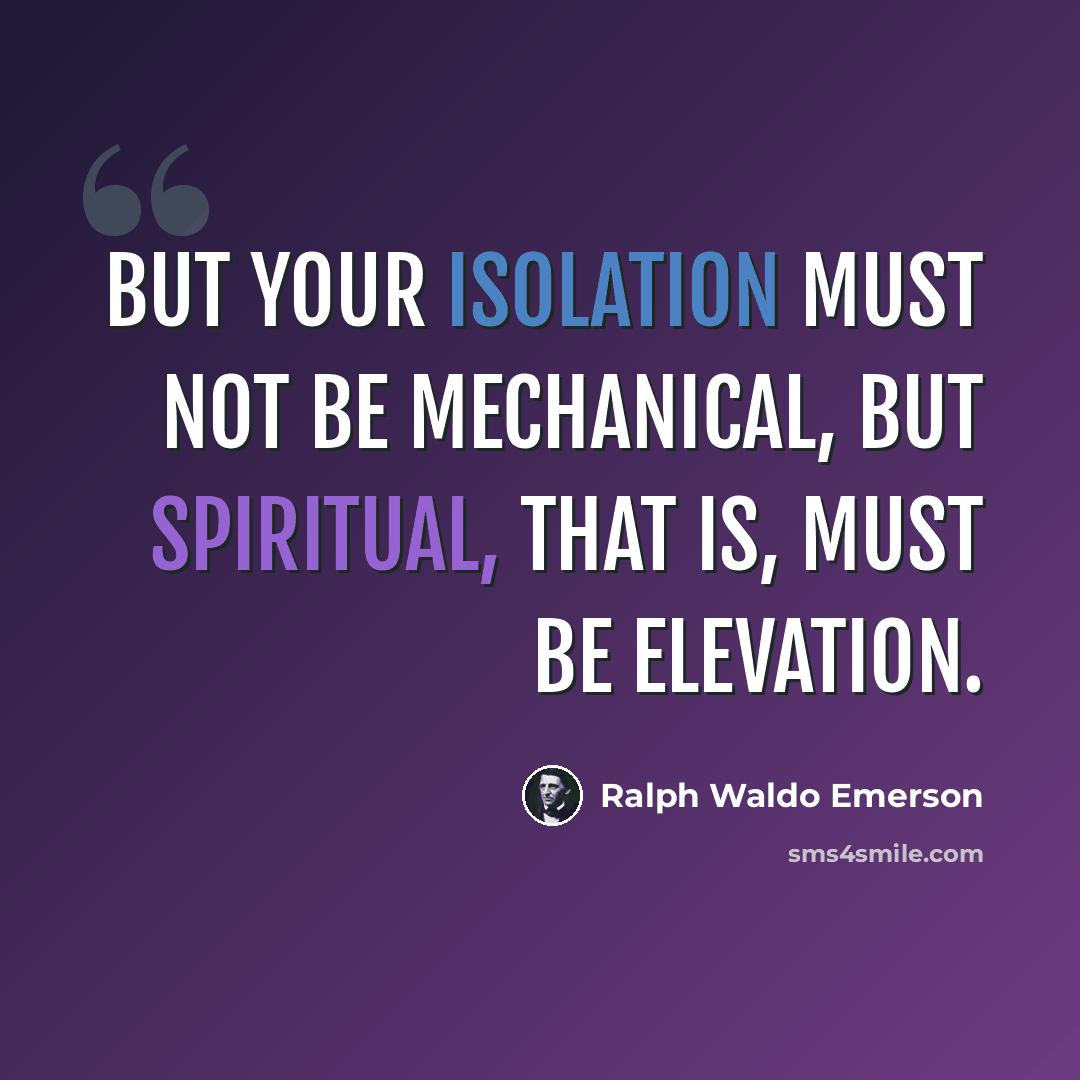 “But your isolation must not be mechanical, but spiritual, that is, must be elevation.” quote by Ralph Waldo Emerson