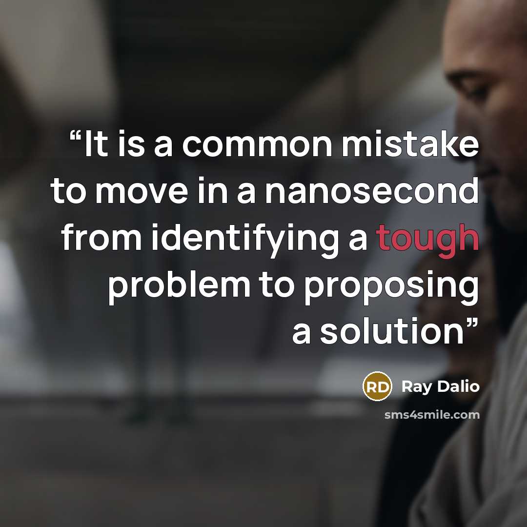 “It is a common mistake to move in a nanosecond from identifying a tough problem to proposing a solution” quote by Ray Dalio