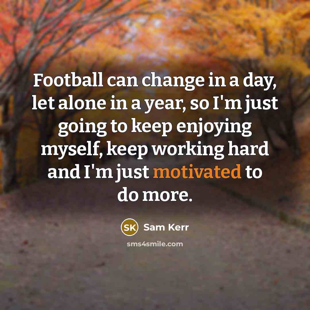 “Football can change in a day, let alone in a year, so I'm just going to keep enjoying myself, keep working hard and I'm just motivated to do more.” quote by Sam Kerr