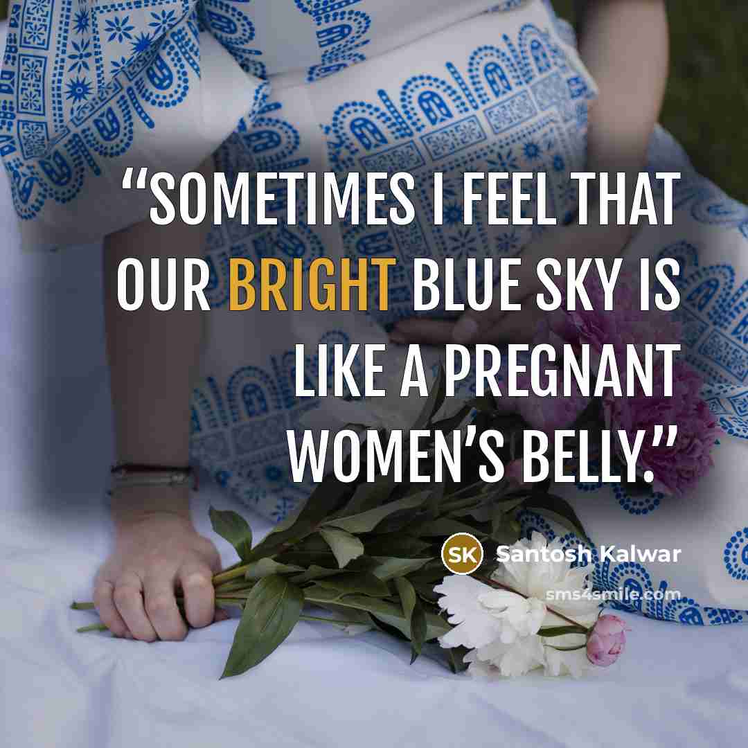 “Sometimes I feel that our bright blue sky is like a pregnant women’s belly.” quote by Santosh Kalwar