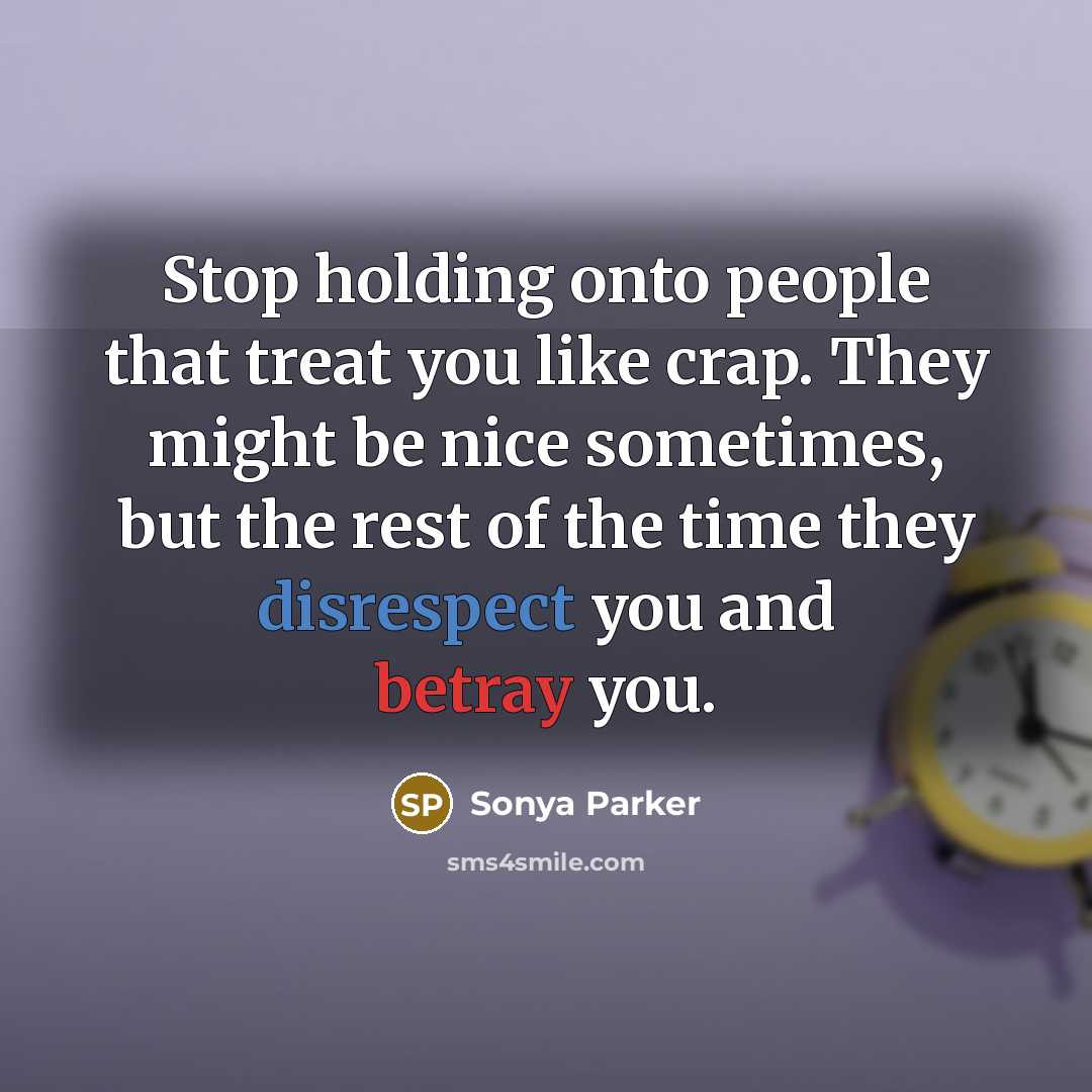 “Stop holding onto people that treat you like crap. They might be nice sometimes, but the rest of the time they disrespect you and betray you.” quote by Sonya Parker