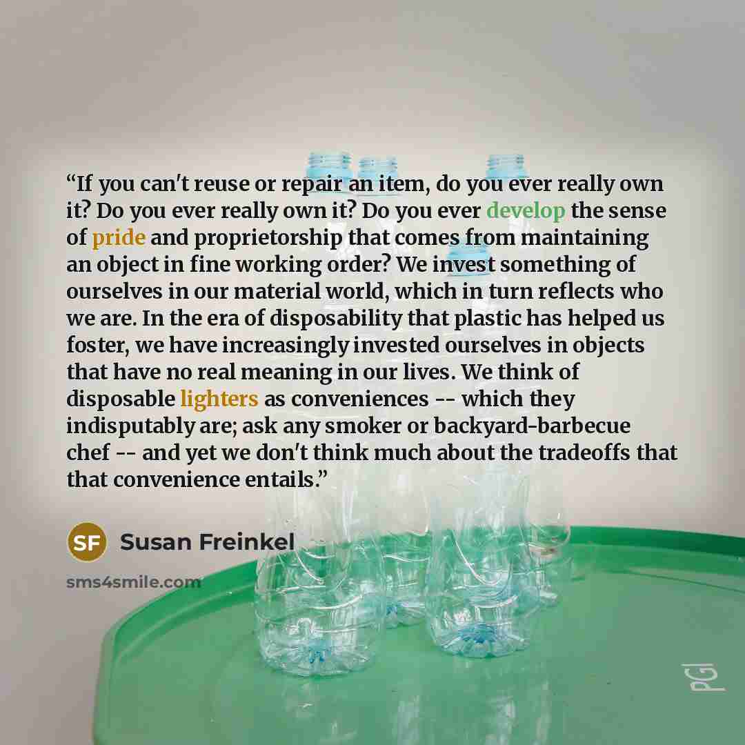 “If you can't reuse or repair an item, do you ever really own it? Do you ever really own it? Do you ever develop the sense of pride and proprietorship that comes from maintaining an object in fine working order? We invest something of ourselves in our material world, which in turn reflects who we…” quote by Susan Freinkel