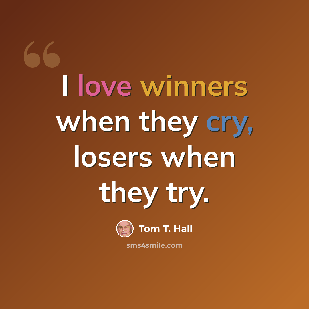 “I love winners when they cry, losers when they try.” quote by Tom T. Hall