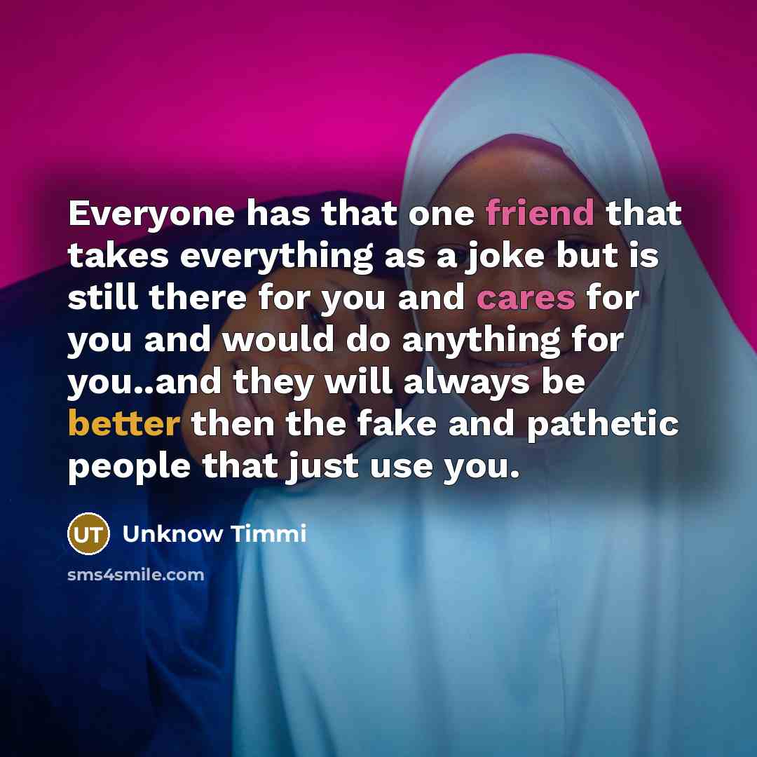 “Everyone has that one friend that takes everything as a joke but is still there for you and cares for you and would do anything for you..and they will always be better then the fake and pathetic people that just use you.” quote by Unknow Timmi