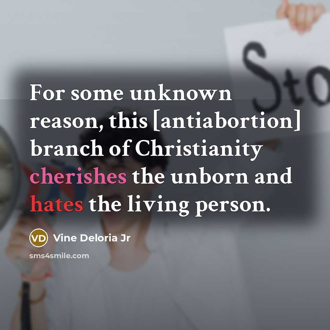 “For some unknown reason, this [antiabortion] branch of Christianity cherishes the unborn and hates the living person.” quote by Vine Deloria Jr