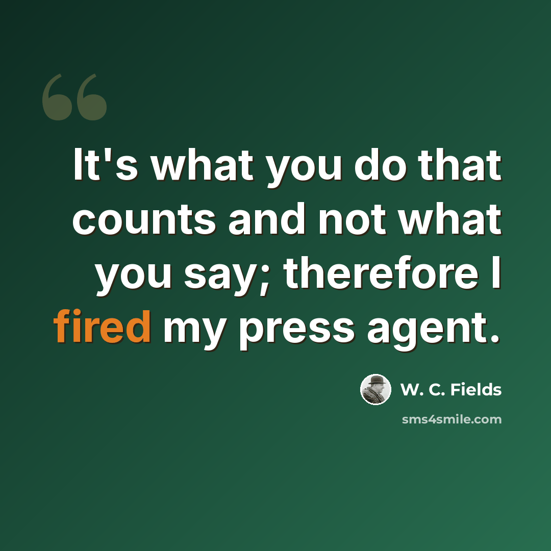 “It's what you do that counts and not what you say; therefore I fired my press agent.” quote by W. C. Fields