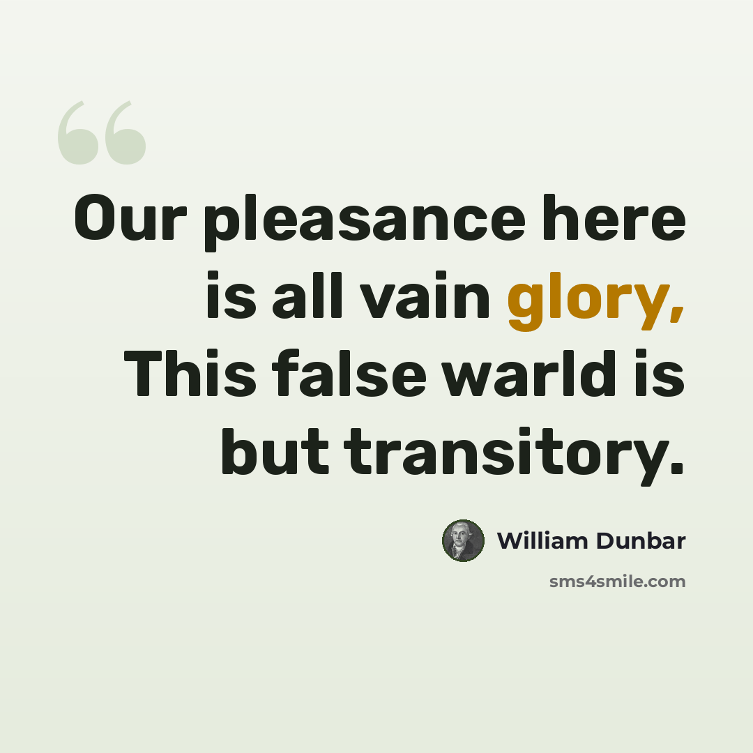 “Our pleasance here is all vain glory, This false warld is but transitory.” quote by William Dunbar