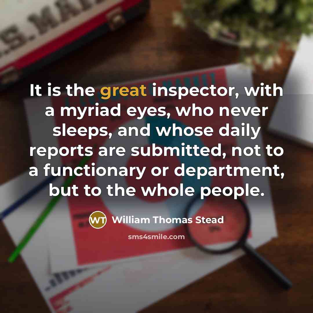 “It is the great inspector, with a myriad eyes, who never sleeps, and whose daily reports are submitted, not to a functionary or department, but to the whole people.” quote by William Thomas Stead