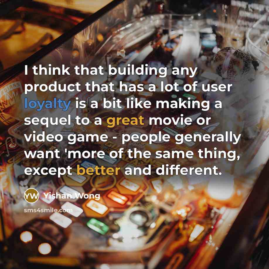 “I think that building any product that has a lot of user loyalty is a bit like making a sequel to a great movie or video game - people generally want 'more of the same thing, except better and different.” quote by Yishan Wong