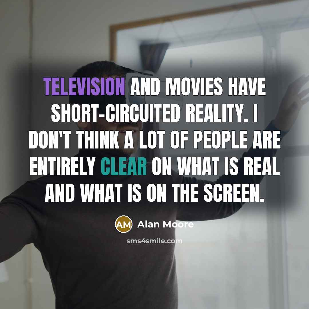 “Television and movies have short-circuited reality. I don't think a lot of people are entirely clear on what is real and what is on the screen.” quote by Alan Moore