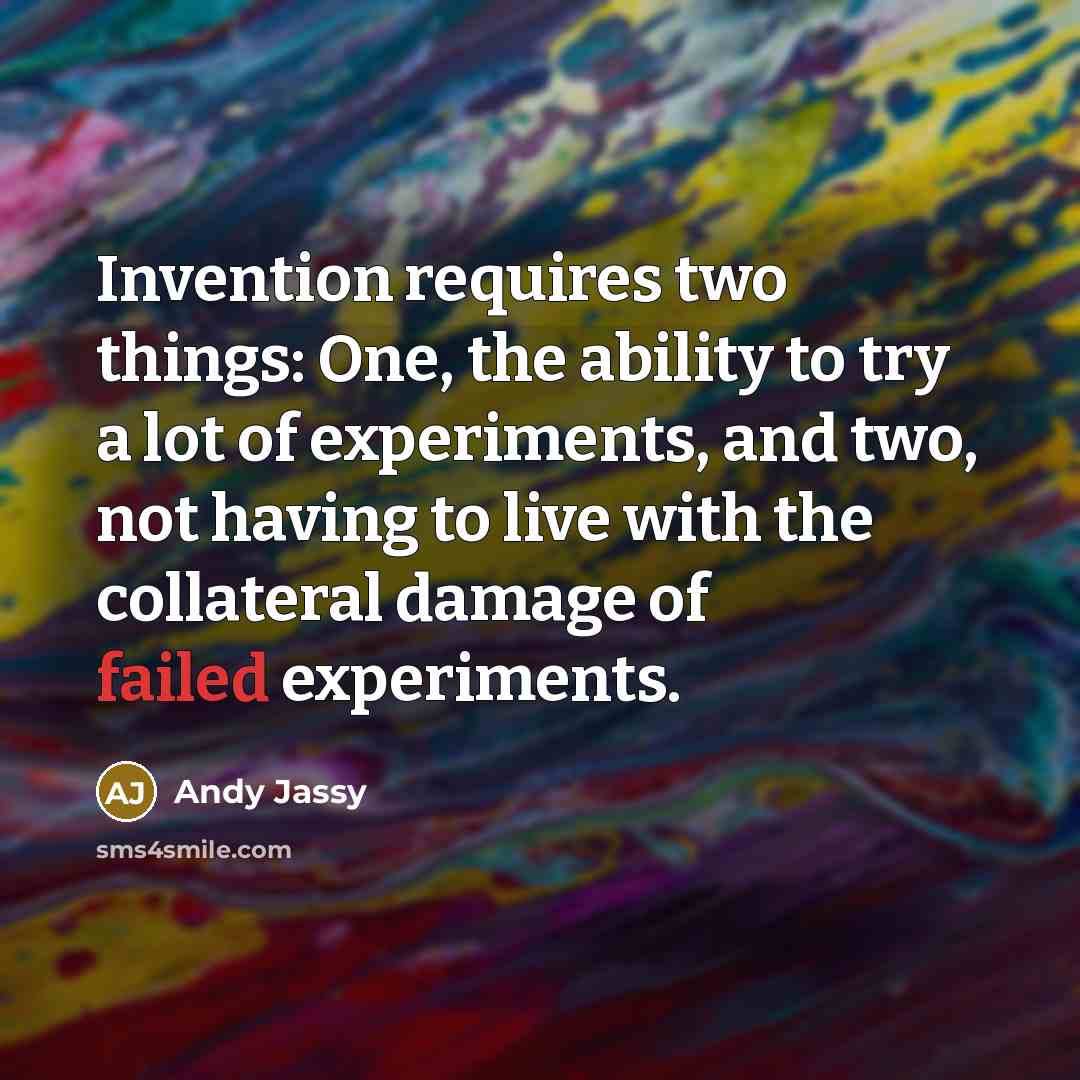 “Invention requires two things: One, the ability to try a lot of experiments, and two, not having to live with the collateral damage of failed experiments.” quote by Andy Jassy