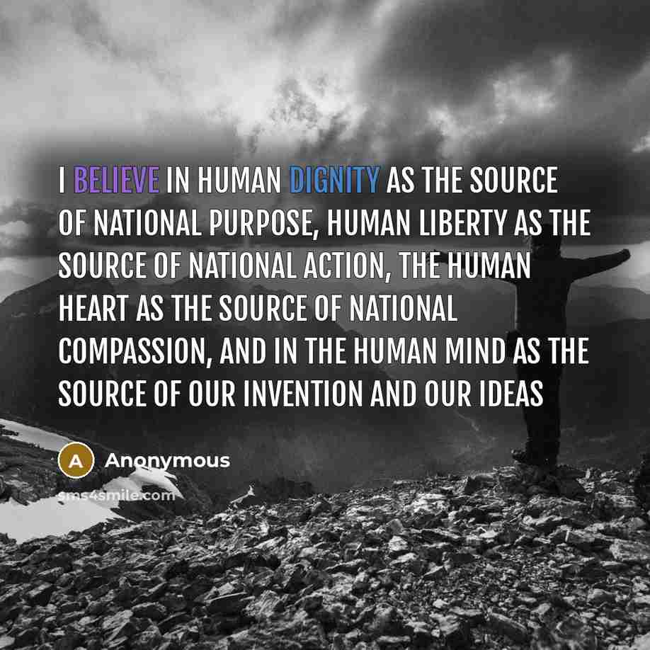 “I believe in human dignity as the source of national purpose, human liberty as the source of national action, the human heart as the source of national compassion, and in the human mind as the source of our invention and our ideas” quote by Anonymous