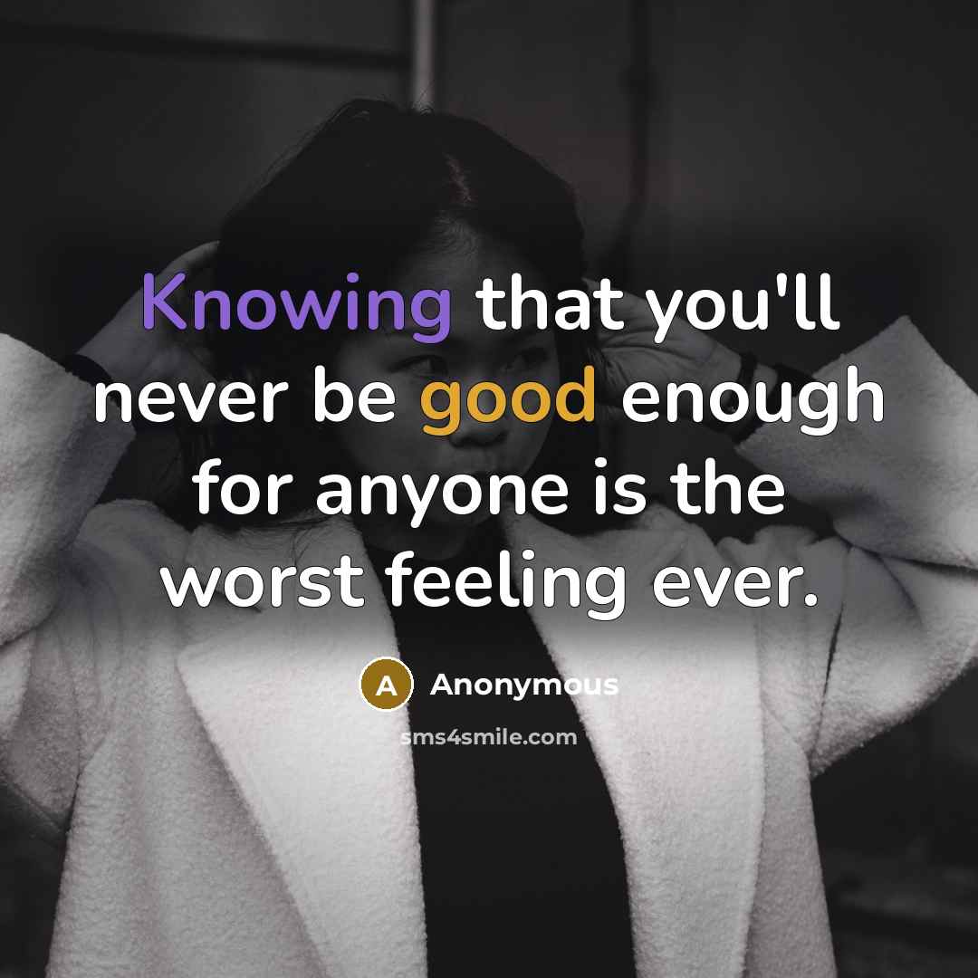 “Knowing that you'll never be good enough for anyone is the worst feeling ever.” quote by Anonymous