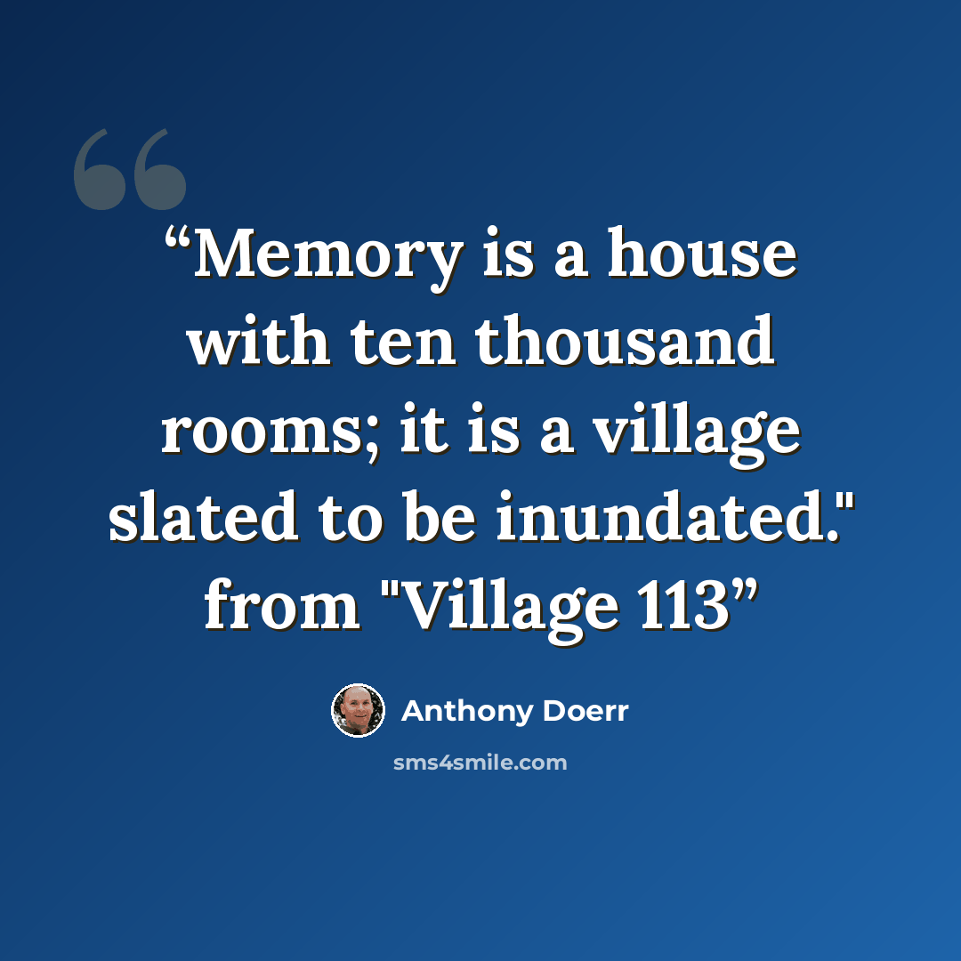 “Memory is a house with ten thousand rooms; it is a village slated to be inundated." from "Village 113” quote by Anthony Doerr